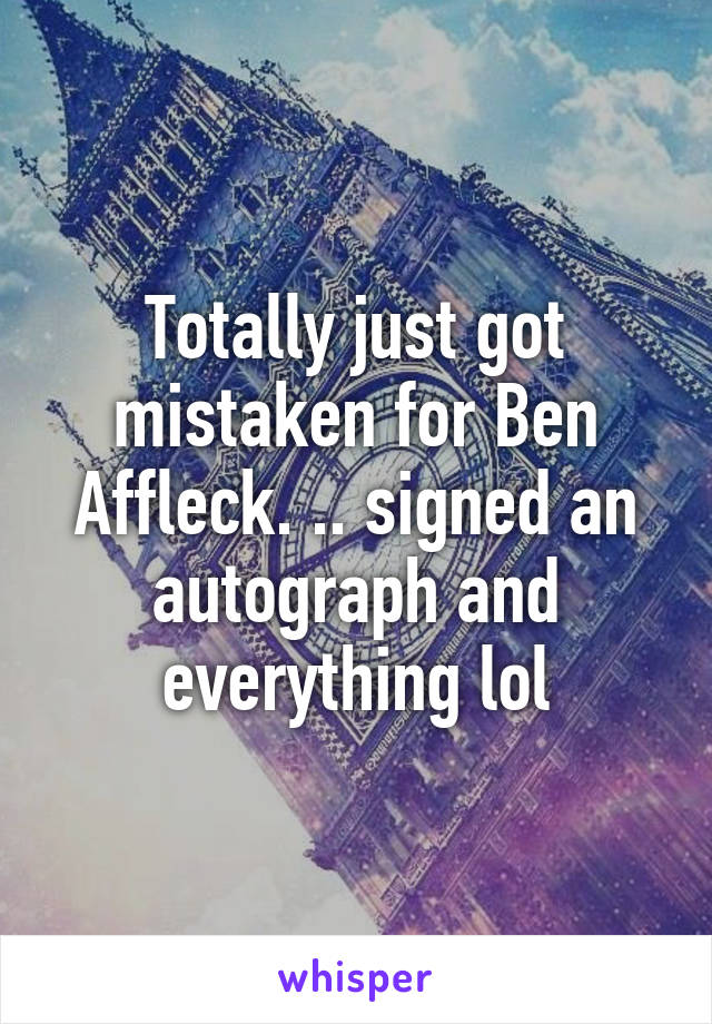 Totally just got mistaken for Ben Affleck. .. signed an autograph and everything lol
