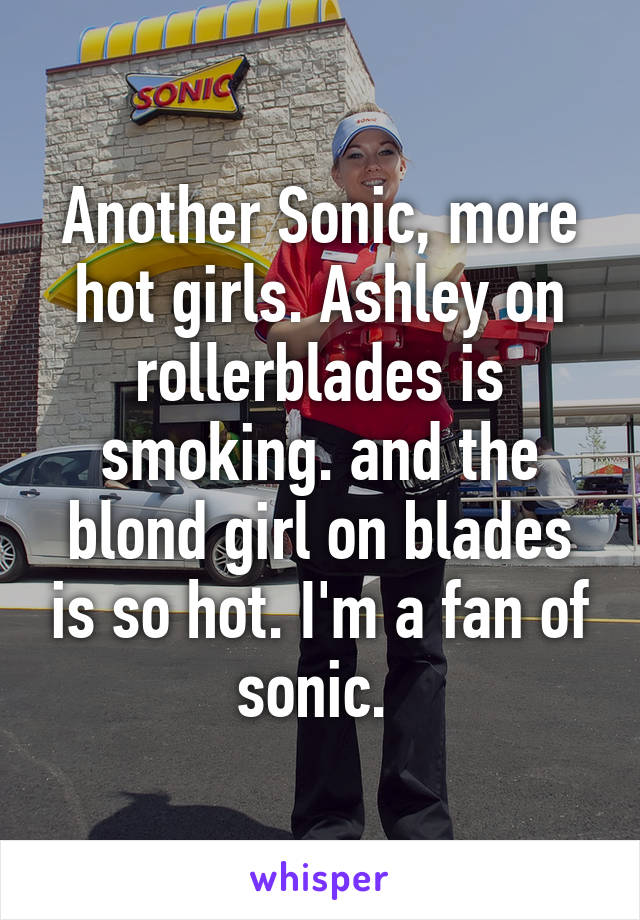 Another Sonic, more hot girls. Ashley on rollerblades is smoking. and the blond girl on blades is so hot. I'm a fan of sonic. 