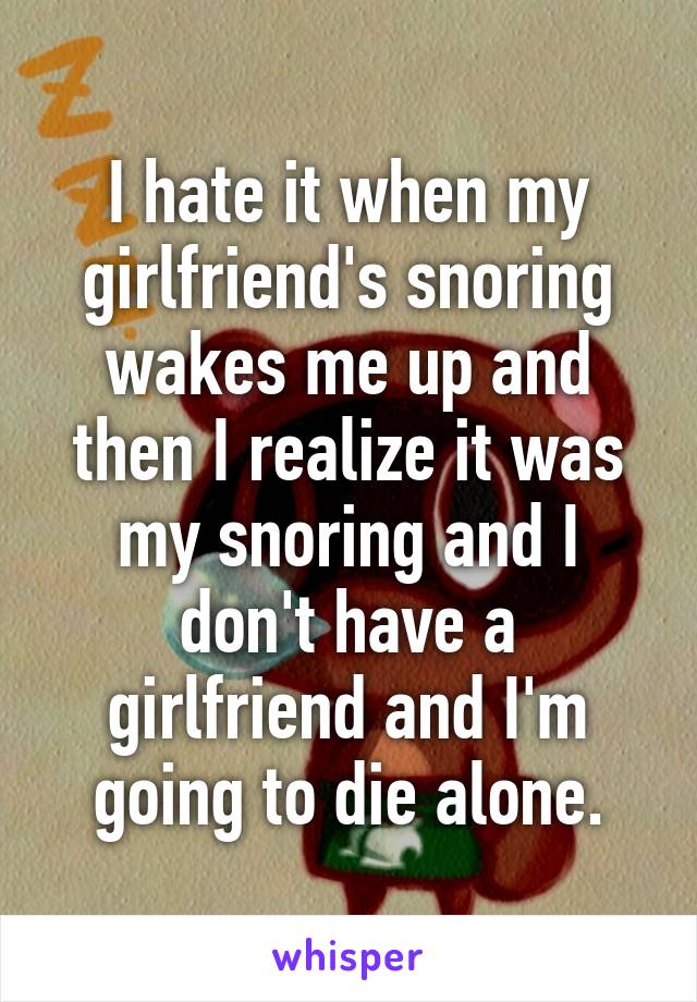 I hate it when my girlfriend's snoring wakes me up and then I realize it was my snoring and I don't have a girlfriend and I'm going to die alone.