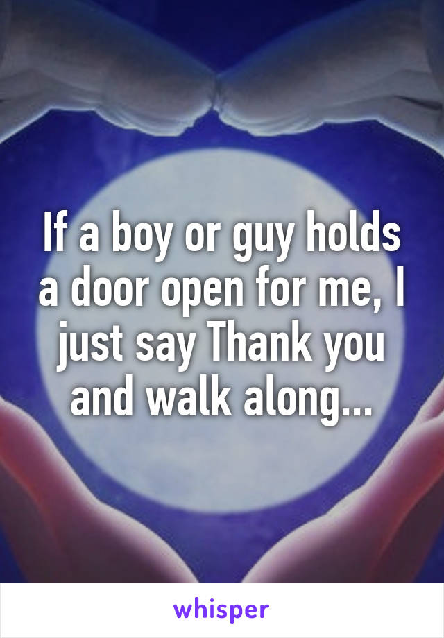 If a boy or guy holds a door open for me, I just say Thank you and walk along...