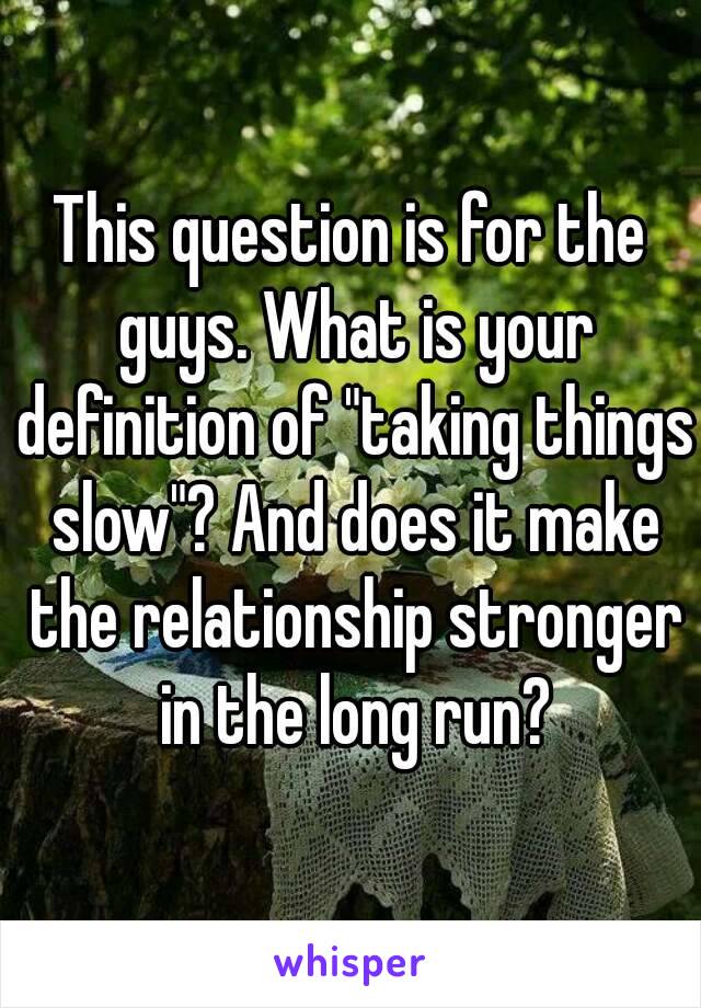 This question is for the guys. What is your definition of "taking things slow"? And does it make the relationship stronger in the long run?