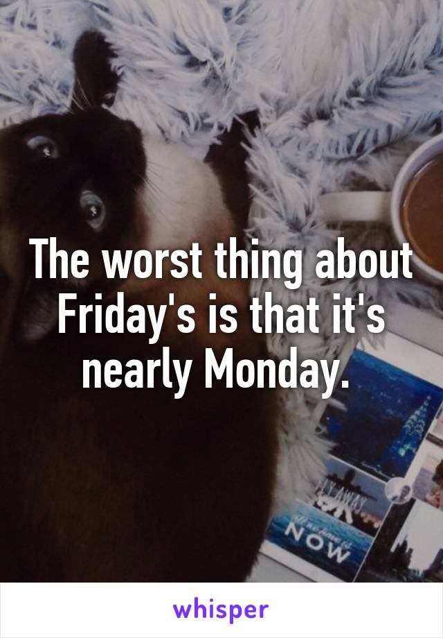 The worst thing about Friday's is that it's nearly Monday. 