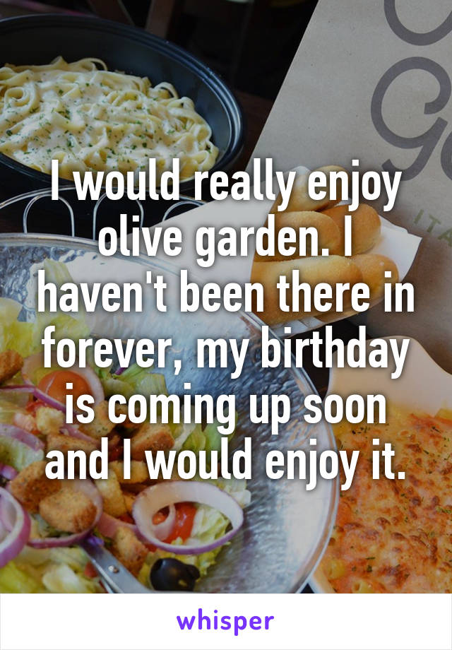 I would really enjoy olive garden. I haven't been there in forever, my birthday is coming up soon and I would enjoy it.