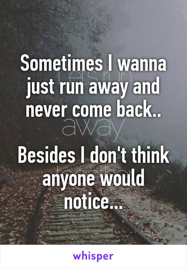 Sometimes I wanna just run away and never come back..

Besides I don't think anyone would notice...
