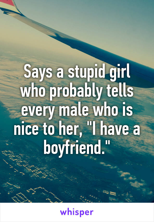 Says a stupid girl who probably tells every male who is nice to her, "I have a boyfriend."