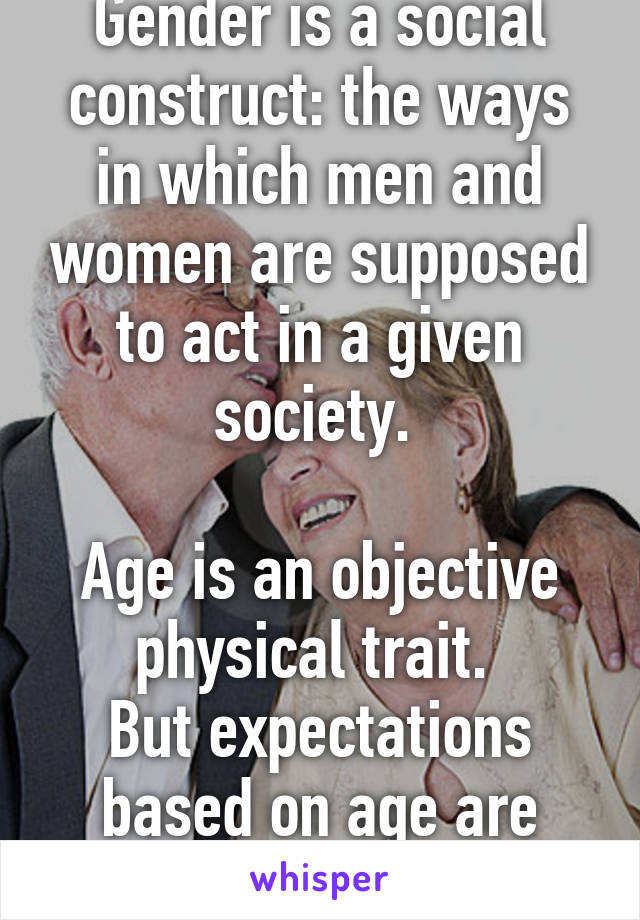 Gender is a social construct: the ways in which men and women are supposed to act in a given society. 

Age is an objective physical trait. 
But expectations based on age are social constructs.