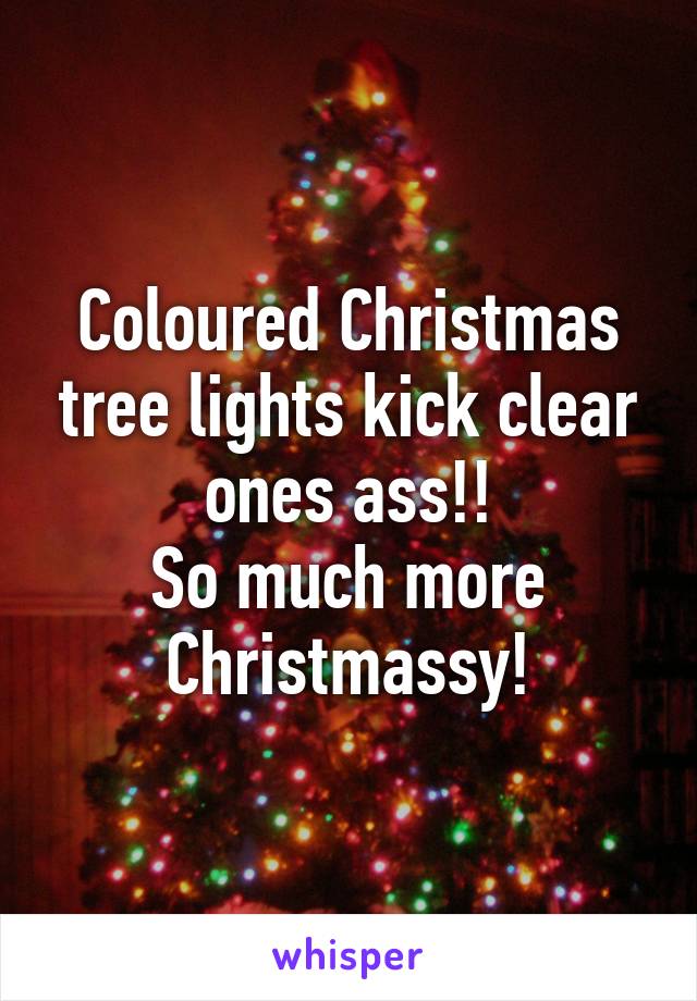 Coloured Christmas tree lights kick clear ones ass!!
So much more Christmassy!