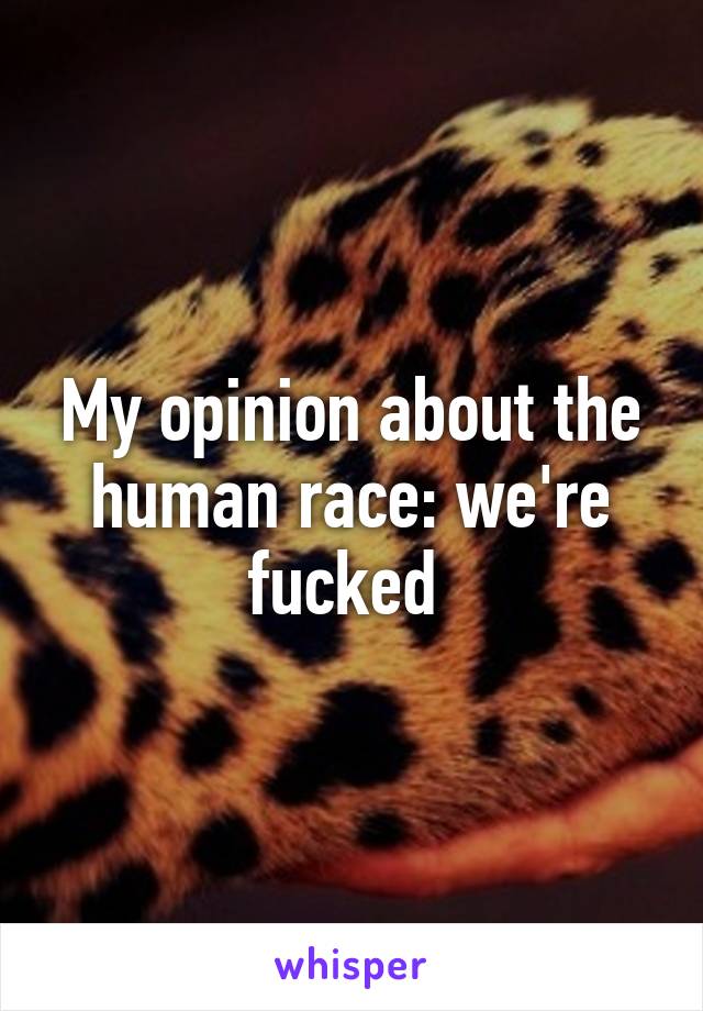 My opinion about the human race: we're fucked 