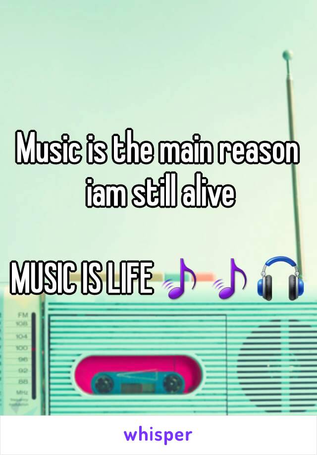 Music is the main reason iam still alive

MUSIC IS LIFE🎵🎵🎧