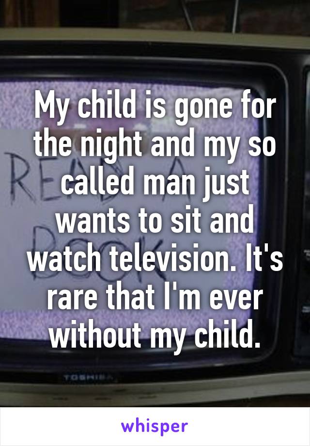 My child is gone for the night and my so called man just wants to sit and watch television. It's rare that I'm ever without my child.