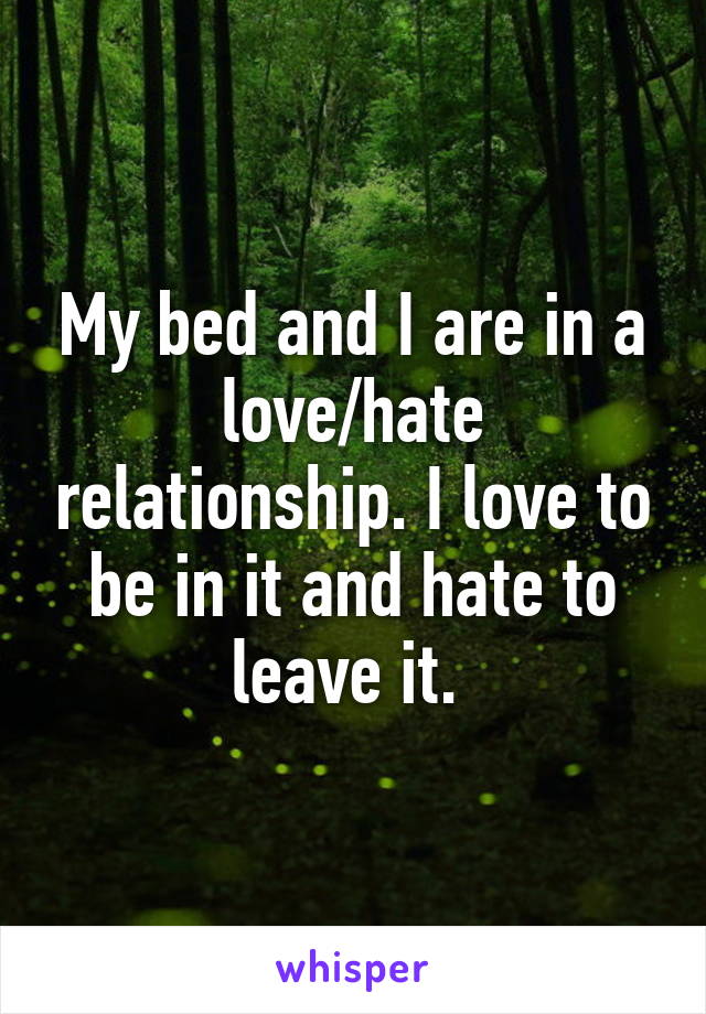My bed and I are in a love/hate relationship. I love to be in it and hate to leave it. 
