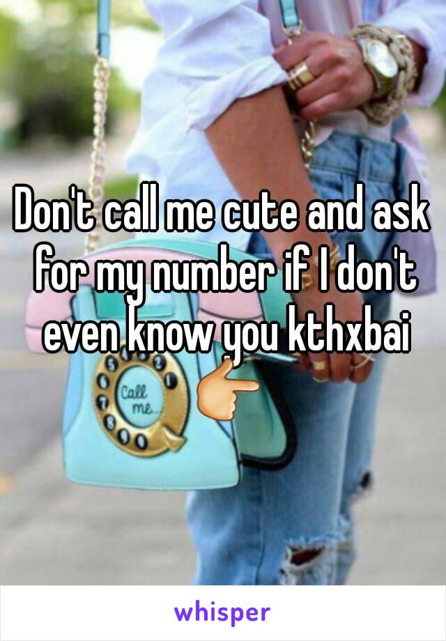 Don't call me cute and ask for my number if I don't even know you kthxbai 👉