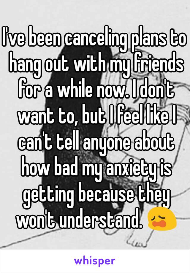 I've been canceling plans to hang out with my friends for a while now. I don't want to, but I feel like I can't tell anyone about how bad my anxiety is getting because they won't understand. 😩