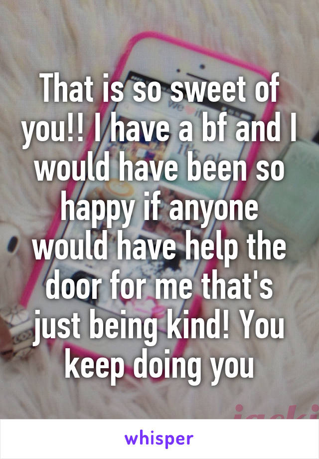 That is so sweet of you!! I have a bf and I would have been so happy if anyone would have help the door for me that's just being kind! You keep doing you