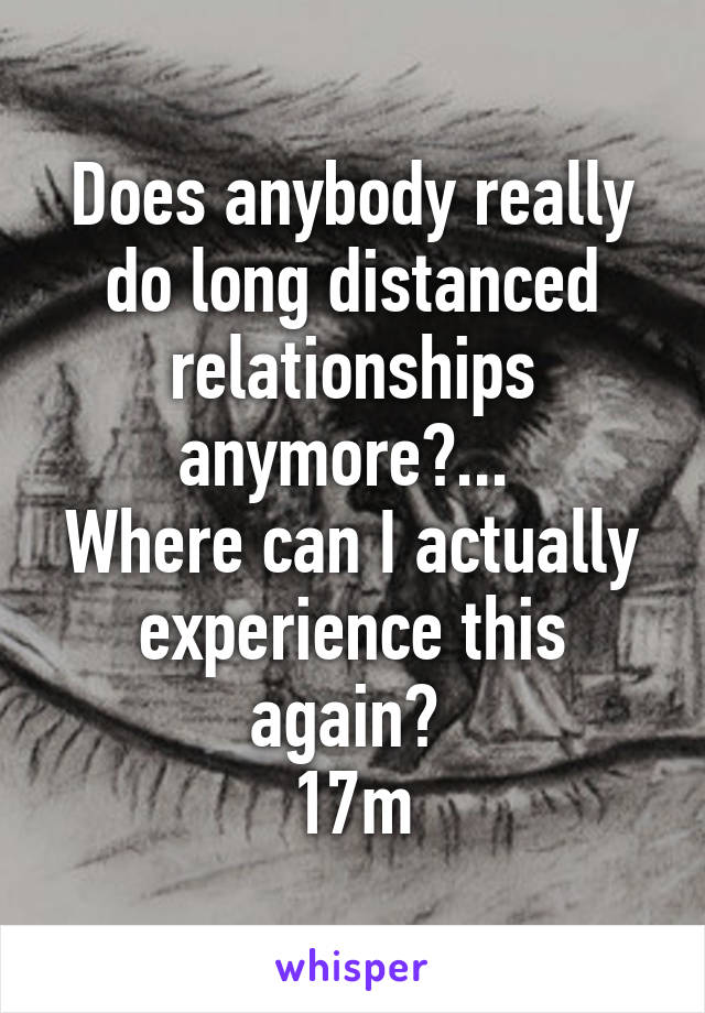 Does anybody really do long distanced relationships anymore?... 
Where can I actually experience this again? 
17m