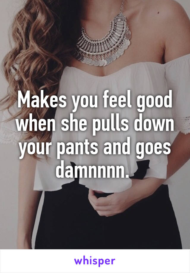 Makes you feel good when she pulls down your pants and goes damnnnn. 