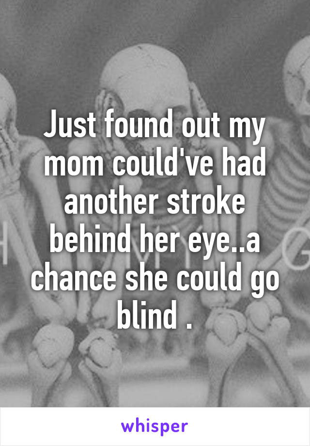 Just found out my mom could've had another stroke behind her eye..a chance she could go blind .