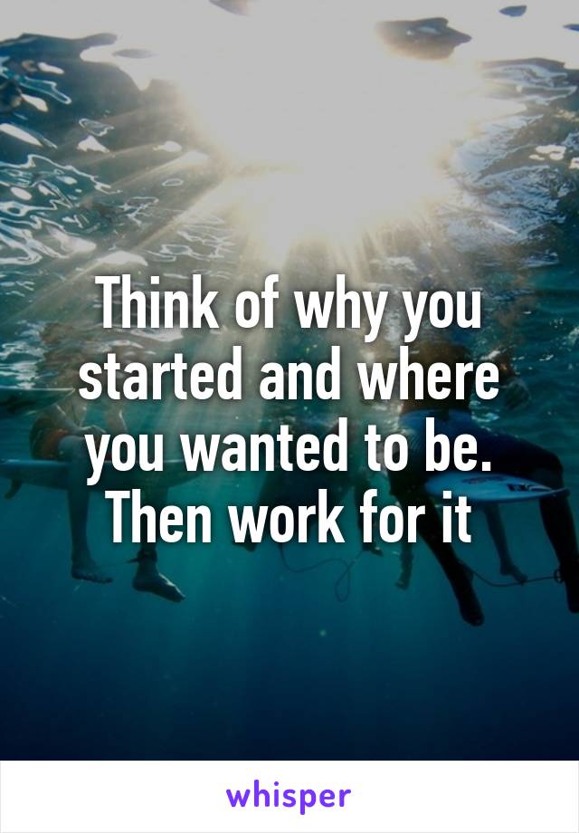 Think of why you started and where you wanted to be. Then work for it
