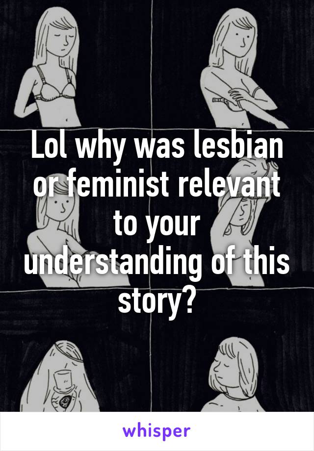 Lol why was lesbian or feminist relevant to your understanding of this story?