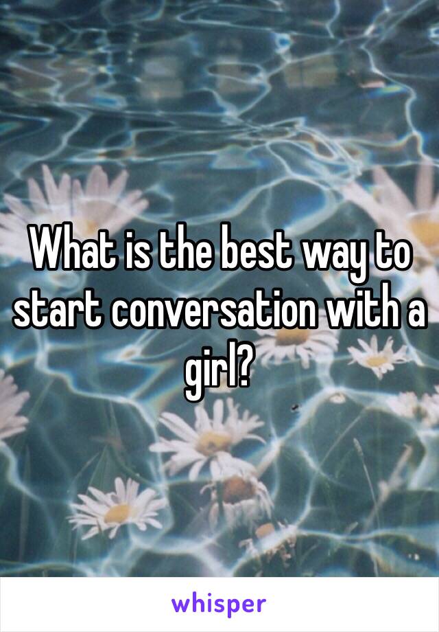 What is the best way to start conversation with a girl?