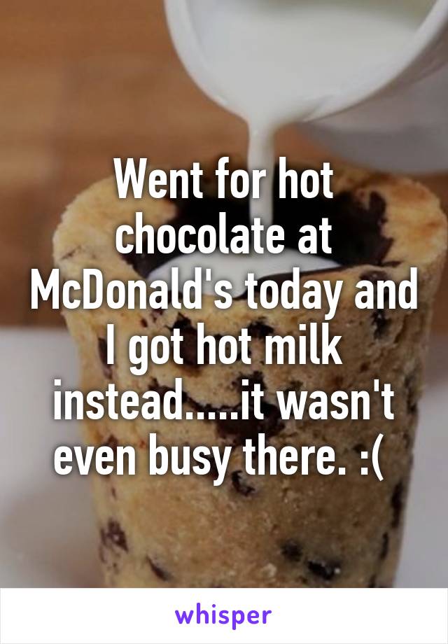 Went for hot chocolate at McDonald's today and I got hot milk instead.....it wasn't even busy there. :( 