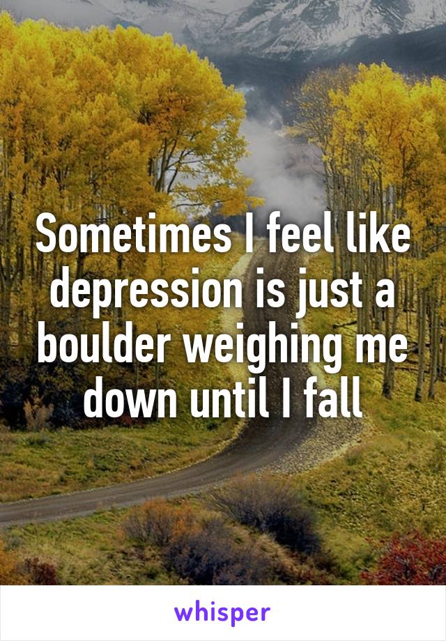 Sometimes I feel like depression is just a boulder weighing me down until I fall