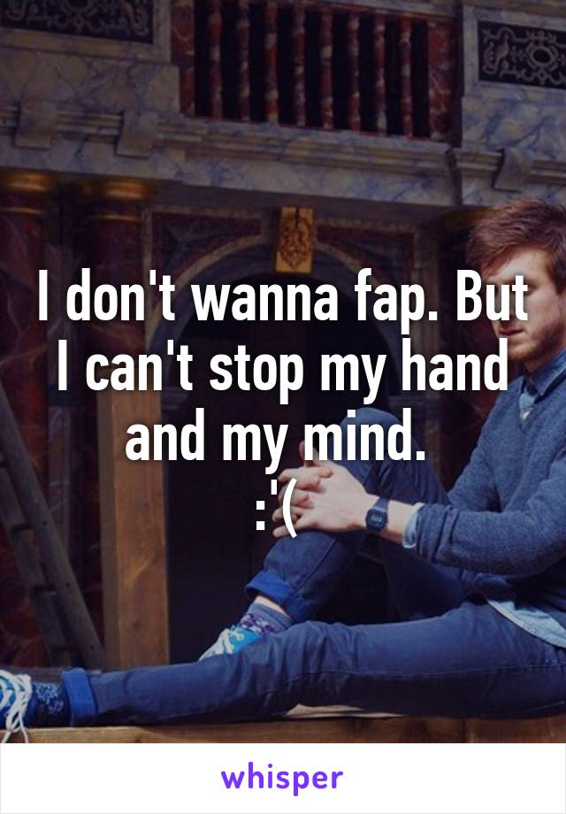 I don't wanna fap. But I can't stop my hand and my mind. 
:'( 