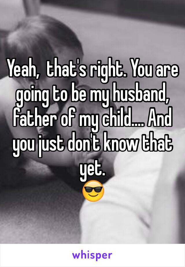 Yeah,  that's right. You are going to be my husband, father of my child.... And you just don't know that yet. 
😎
