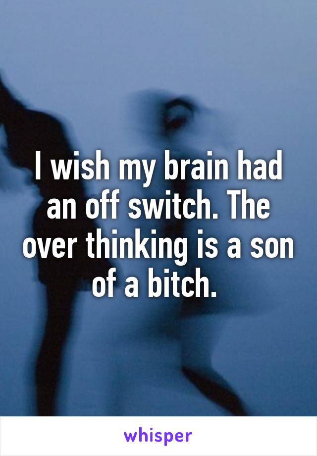I wish my brain had an off switch. The over thinking is a son of a bitch. 