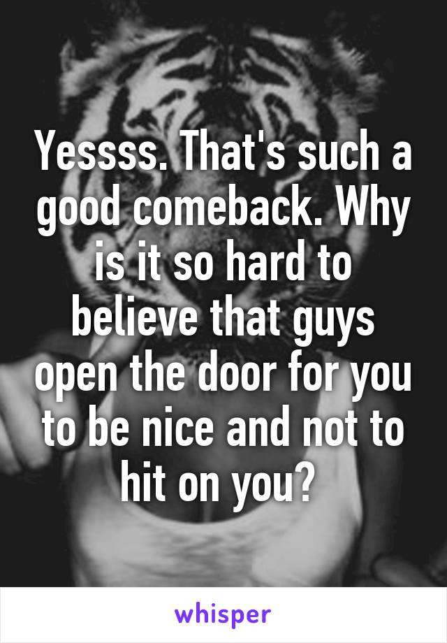 Yessss. That's such a good comeback. Why is it so hard to believe that guys open the door for you to be nice and not to hit on you? 