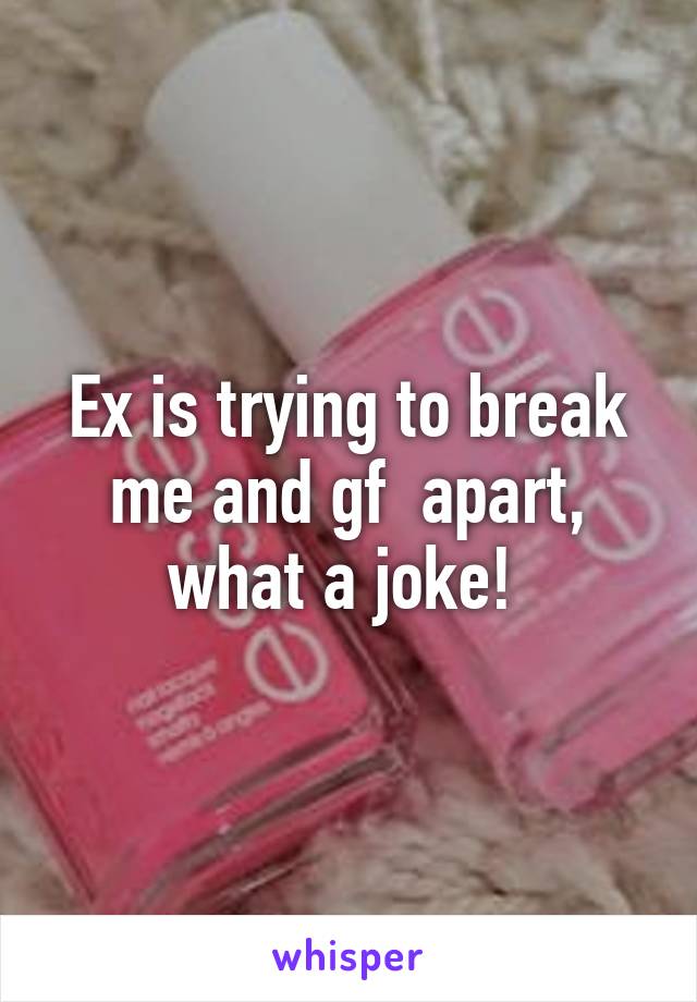 Ex is trying to break me and gf  apart, what a joke! 