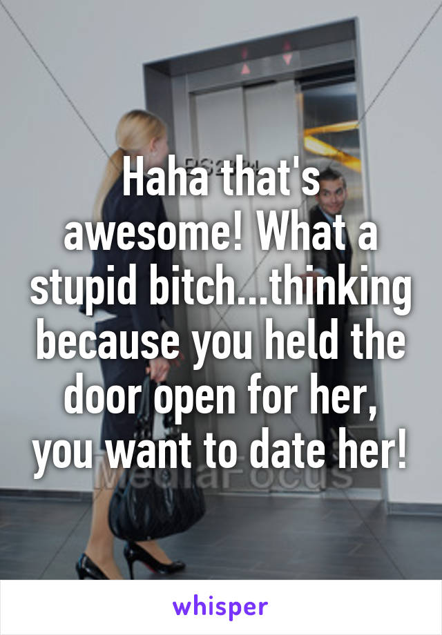 Haha that's awesome! What a stupid bitch...thinking because you held the door open for her, you want to date her!