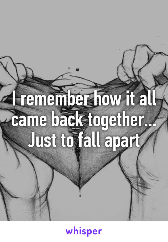 I remember how it all came back together... Just to fall apart