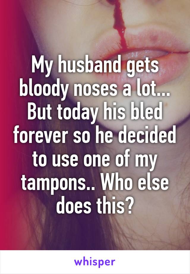 My husband gets bloody noses a lot... But today his bled forever so he decided to use one of my tampons.. Who else does this?
