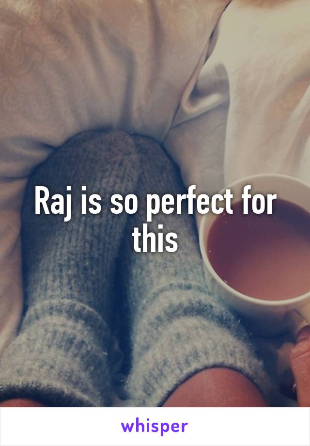 Raj is so perfect for this