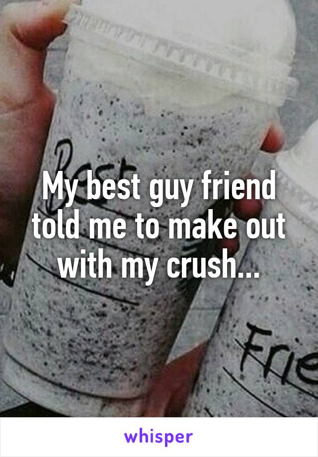 My best guy friend told me to make out with my crush...