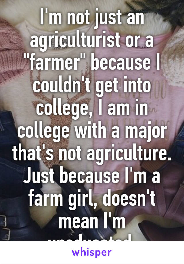 I'm not just an agriculturist or a "farmer" because I couldn't get into college, I am in college with a major that's not agriculture. Just because I'm a farm girl, doesn't mean I'm uneducated.