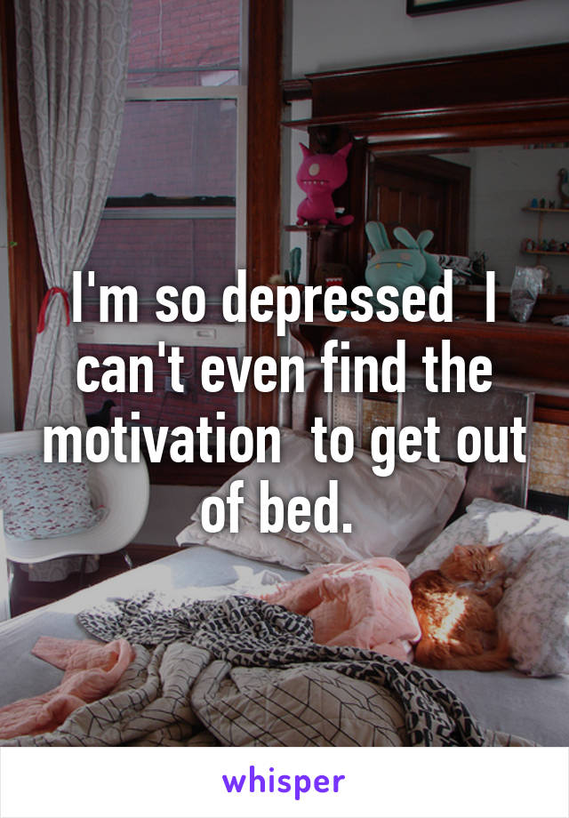I'm so depressed  I can't even find the motivation  to get out of bed. 