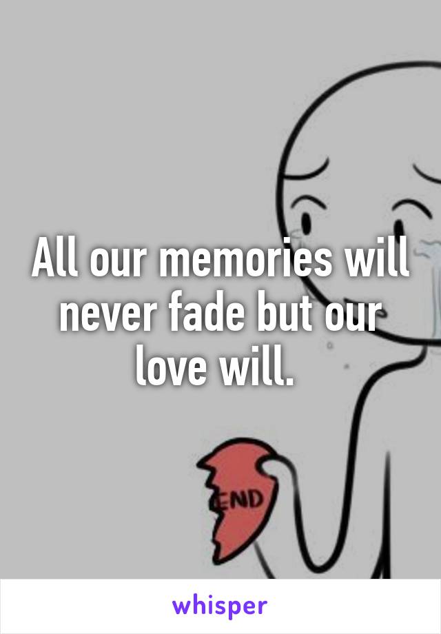 All our memories will never fade but our love will. 