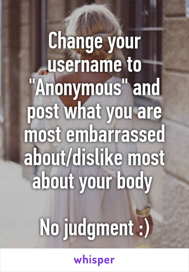 Change your username to "Anonymous" and post what you are most embarrassed about/dislike most about your body 

No judgment :)