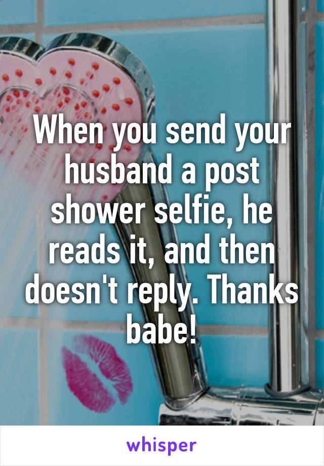 When you send your husband a post shower selfie, he reads it, and then doesn't reply. Thanks babe!