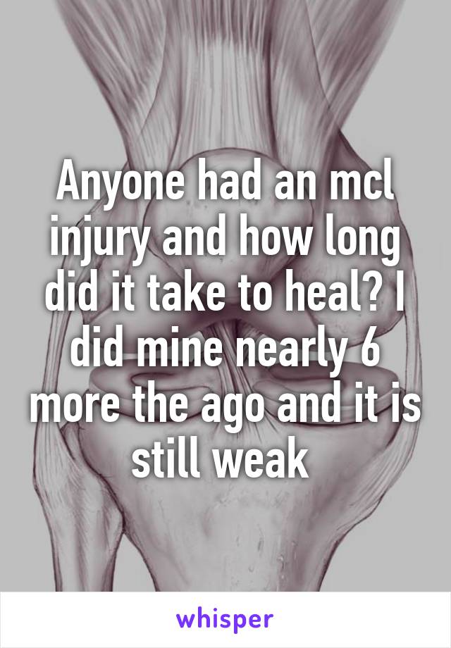 Anyone had an mcl injury and how long did it take to heal? I did mine nearly 6 more the ago and it is still weak 