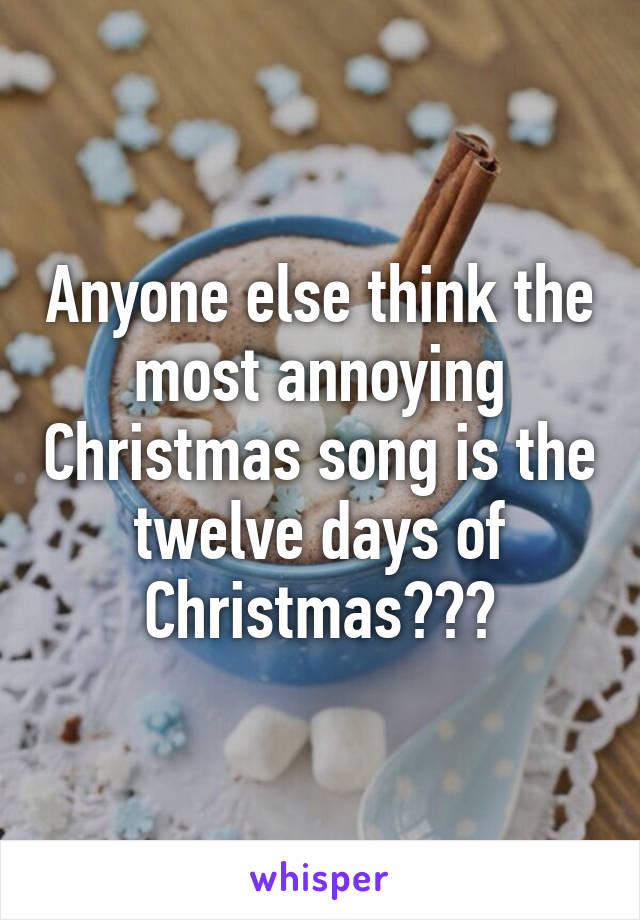 Anyone else think the most annoying Christmas song is the twelve days of Christmas???