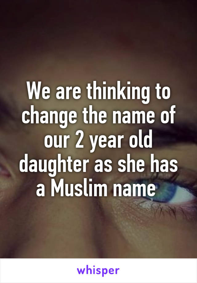We are thinking to change the name of our 2 year old daughter as she has a Muslim name 