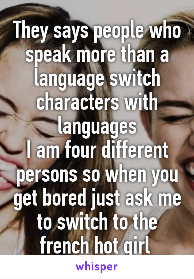 They says people who speak more than a language switch characters with languages
I am four different persons so when you get bored just ask me to switch to the french hot girl 