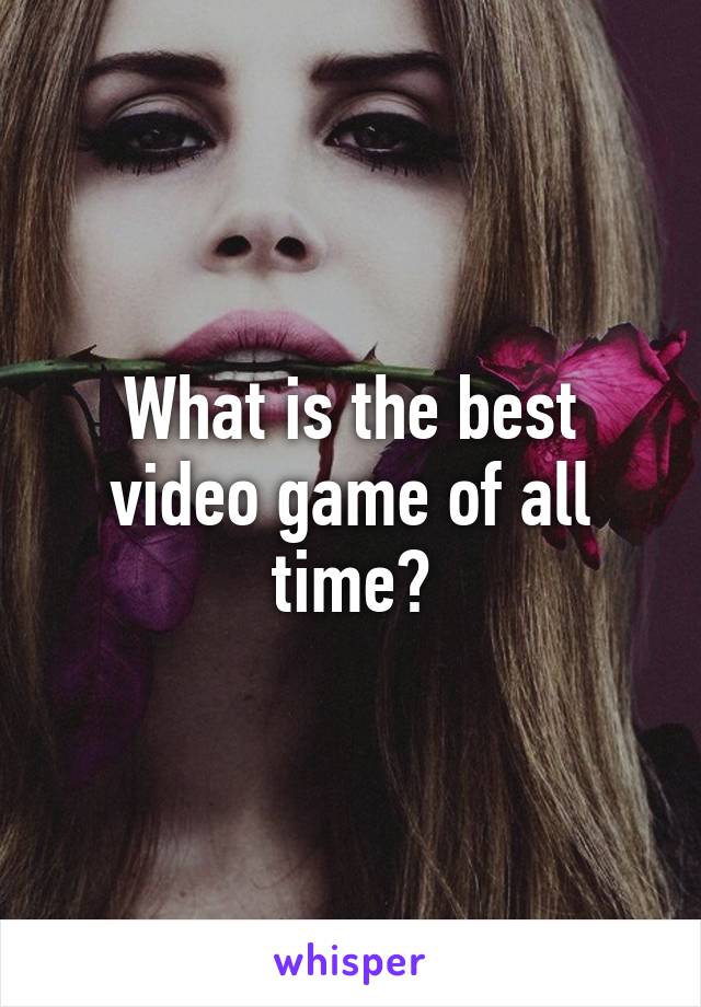 What is the best video game of all time?