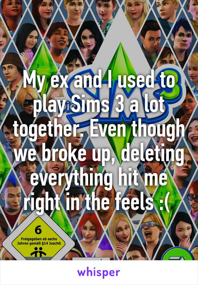 My ex and I used to play Sims 3 a lot together. Even though we broke up, deleting everything hit me right in the feels :( 
