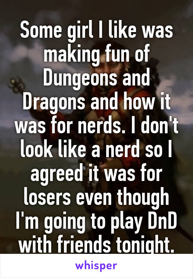 Some girl I like was making fun of Dungeons and Dragons and how it was for nerds. I don't look like a nerd so I agreed it was for losers even though I'm going to play DnD with friends tonight.
