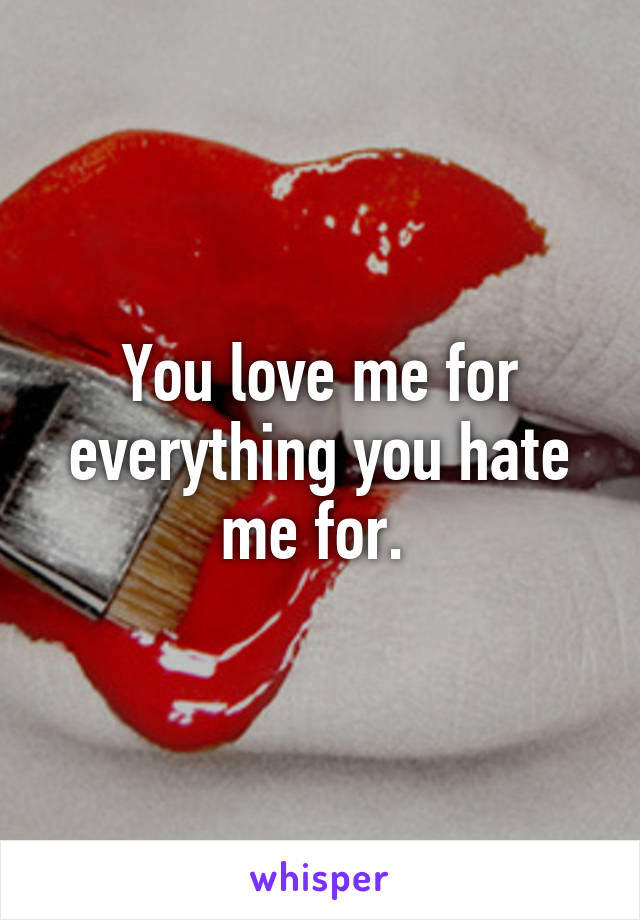 You love me for everything you hate me for. 