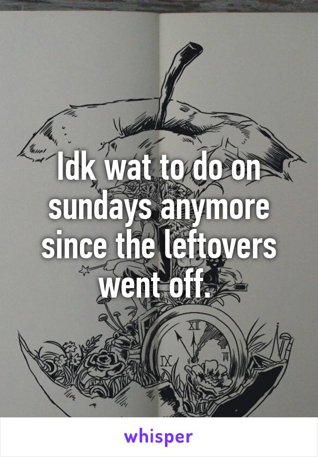 Idk wat to do on sundays anymore since the leftovers went off. 